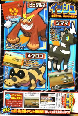 CoroCoro reveals new PKMN!
    The June CoroCoro images have been leaking for several hours now. Seven new Pokemon have been revealed so far. All of the information we know is below. Keep checking back here for more updates! Click the images below to enlarge them.

     Hihidaruma (ãƒ’ãƒ’ãƒ€ãƒ«ãƒž) is the Flaming Pokemon, a Fire-type. Its ability is â€œEncourage.â€ It is 1.3m tall and weighs 92.9kg.

     Shimama (ã‚·ãƒžãƒž) is the Charged Pokemon, an Electric-type, and has Lightningrod or Motor Drive as its abilities. It has a new attack called â€œWild Volt,â€ which does a lot of damage but also hurts the user. It is 0.8m tall and 29.8kg.

     Meguroko (ãƒ¡ã‚°ãƒ­ã‚³) is the Desert Crocodile Pokemon, a Ground / Dark type. Its abilities are Intimidate and â€œEarthquake Spiral,â€ the latter of which raises its Attack stat when it Knocks Out a Pokemon. It is 0.7m tall and weighs 15.2kg.
Keywords: CoroCoro reveals new PKMN pokemon black and white