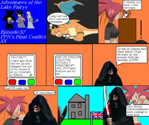 Adventures of the lake fairys Episode57
CharizardMaster knew that he cant talk because of the fireproof gag so he sent a message to his own messager. Meanwhile as the 3 were searching, his phone rang. Then they got the message and know where he is now. Emperor Quintana now is gonna save him and Flannery joined him giving him a blushy look. The Bootlegger left regretting he saw that.
Keywords: Lake Fairys Mesprit Azelf Uxie PPNs Final Conflict